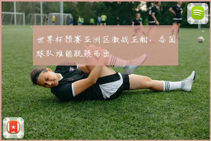 世界杯预赛亚洲区激战正酣，各国球队谁能脱颖而出