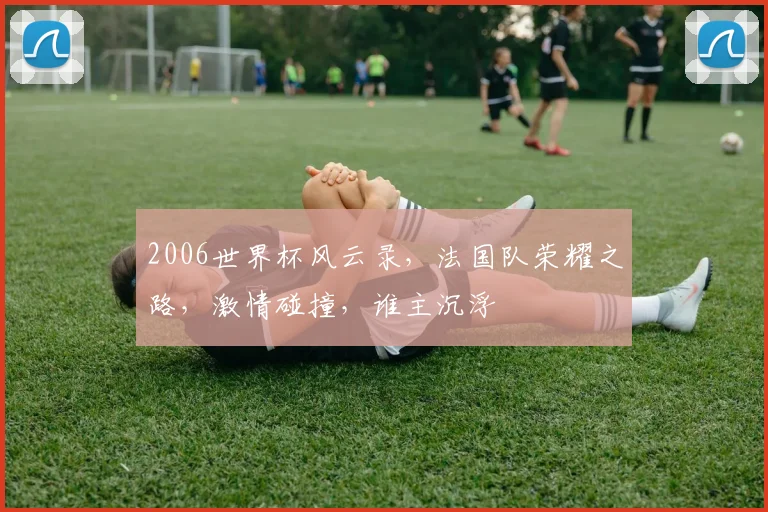 2006世界杯风云录，法国队荣耀之路，激情碰撞，谁主沉浮